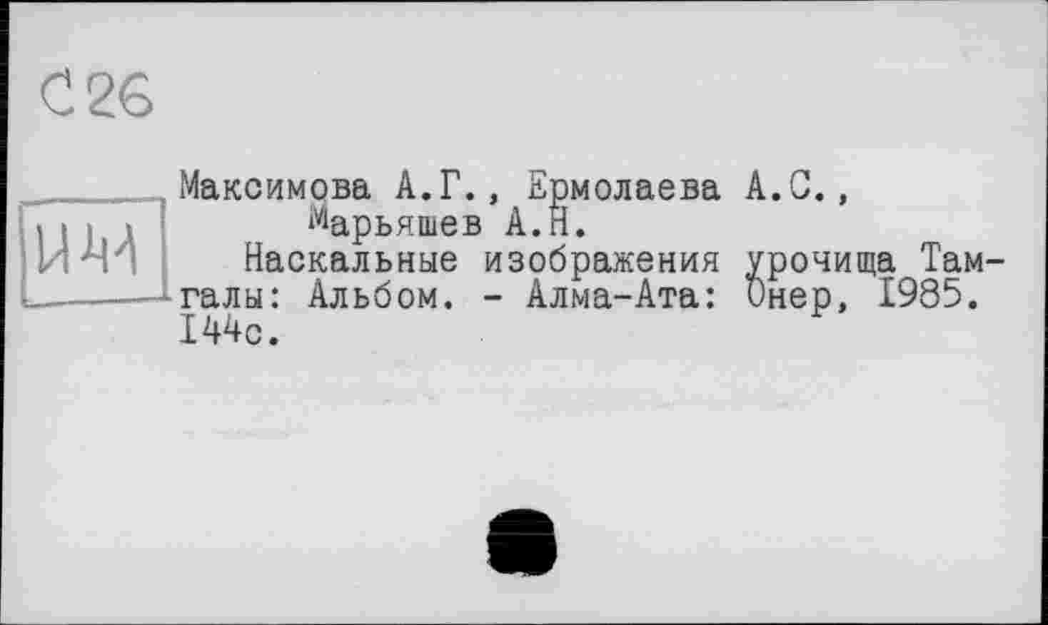 ﻿С 26

Максимова А.Г., Ермолаева А.С., Марьяшев А.Н.
Наскальные изображения урочища Там-галы: Альбом. - Алма-Ата: Онер, 1985. 144с.